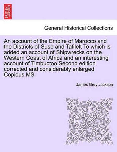 Cover image for An Account of the Empire of Marocco and the Districts of Suse and Tafilelt to Which Is Added an Account of Shipwrecks on the Western Coast of Africa and an Interesting Account of Timbuctoo Second Edition Corrected and Considerably Enlarged Copious MS