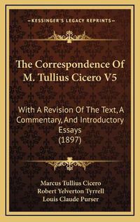 Cover image for The Correspondence of M. Tullius Cicero V5: With a Revision of the Text, a Commentary, and Introductory Essays (1897)