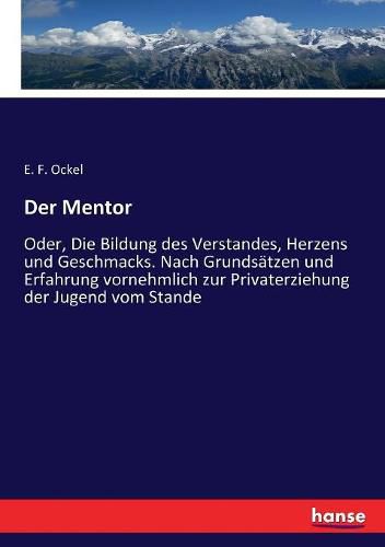 Cover image for Der Mentor: Oder, Die Bildung des Verstandes, Herzens und Geschmacks. Nach Grundsatzen und Erfahrung vornehmlich zur Privaterziehung der Jugend vom Stande