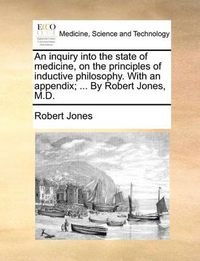 Cover image for An Inquiry Into the State of Medicine, on the Principles of Inductive Philosophy. with an Appendix; ... by Robert Jones, M.D.