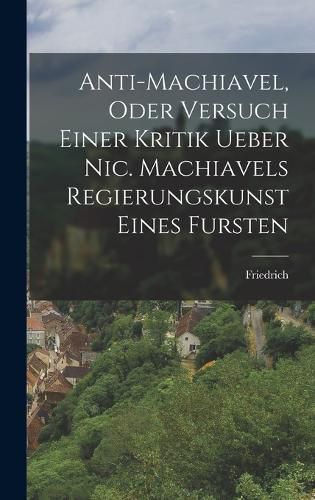 Cover image for Anti-Machiavel, oder Versuch Einer Kritik ueber Nic. Machiavels Regierungskunst Eines Fursten