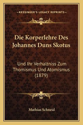 Cover image for Die Korperlehre Des Johannes Duns Skotus: Und Ihr Verhaltniss Zum Thomismus Und Atomismus (1879)