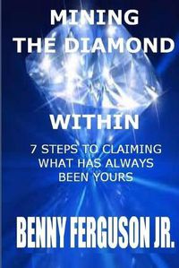 Cover image for Mining The Diamond Within: 7 Steps To Claiming What Has Always Been Yours