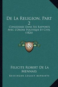 Cover image for de La Religion, Part 2: Consideree Dans Ses Rapports Avec L'Ordre Politique Et Civil (1826)