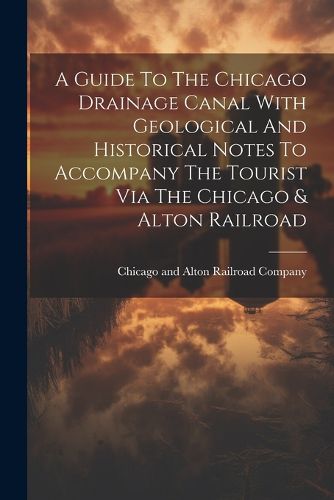 Cover image for A Guide To The Chicago Drainage Canal With Geological And Historical Notes To Accompany The Tourist Via The Chicago & Alton Railroad