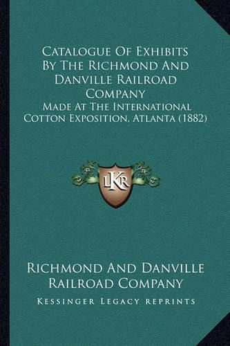 Cover image for Catalogue of Exhibits by the Richmond and Danville Railroad Company: Made at the International Cotton Exposition, Atlanta (1882)