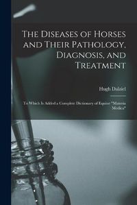 Cover image for The Diseases of Horses and Their Pathology, Diagnosis, and Treatment: to Which is Added a Complete Dictionary of Equine materia Medica