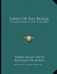 Cover image for Lyrics of the Begum: A Comic Opera in Two Acts (1887)