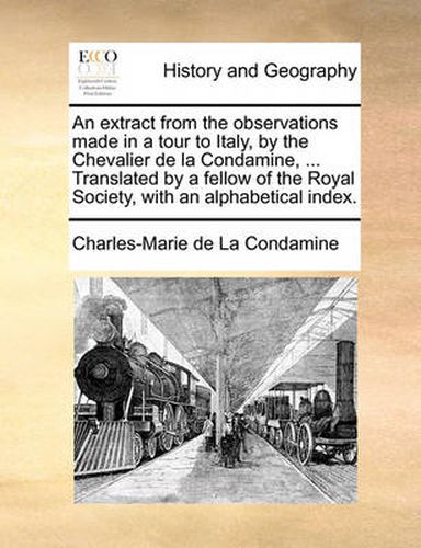 Cover image for An Extract from the Observations Made in a Tour to Italy, by the Chevalier de La Condamine, ... Translated by a Fellow of the Royal Society, with an Alphabetical Index.