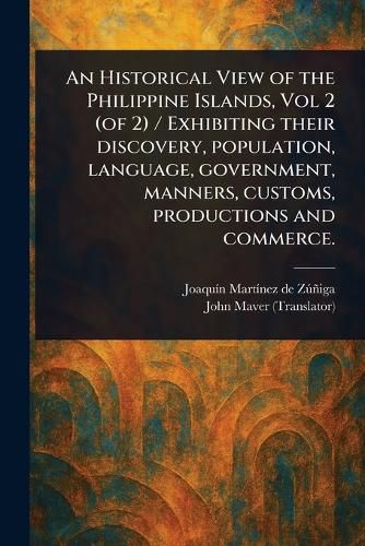 Cover image for An Historical View of the Philippine Islands, Vol 2 (of 2) / Exhibiting Their Discovery, Population, Language, Government, Manners, Customs, Productions and Commerce.