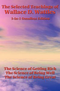 Cover image for The Selected Teachings of Wallace D. Wattles: The Science of Getting Rich, the Science of Being Well, the Science of Being Great