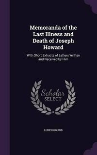 Cover image for Memoranda of the Last Illness and Death of Joseph Howard: With Short Extracts of Letters Written and Received by Him