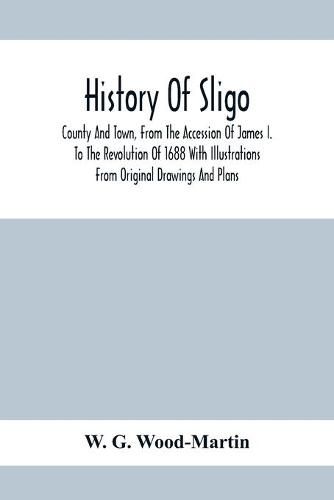 Cover image for History Of Sligo; County And Town, From The Accession Of James I. To The Revolution Of 1688 With Illustrations From Original Drawings And Plans