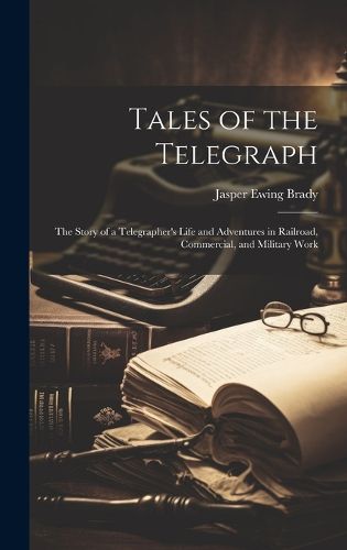 Cover image for Tales of the Telegraph; the Story of a Telegrapher's Life and Adventures in Railroad, Commercial, and Military Work