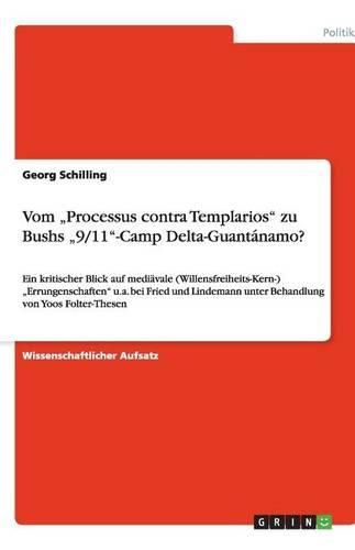 Cover image for Vom  Processus contra Templarios  zu Bushs  9/11 -Camp Delta-Guantanamo?: Ein kritischer Blick auf mediavale (Willensfreiheits-Kern-)  Errungenschaften  u.a. bei Fried und Lindemann unter Behandlung von Yoos Folter-Thesen