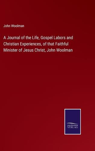 Cover image for A Journal of the Life, Gospel Labors and Christian Experiences, of that Faithful Minister of Jesus Christ, John Woolman