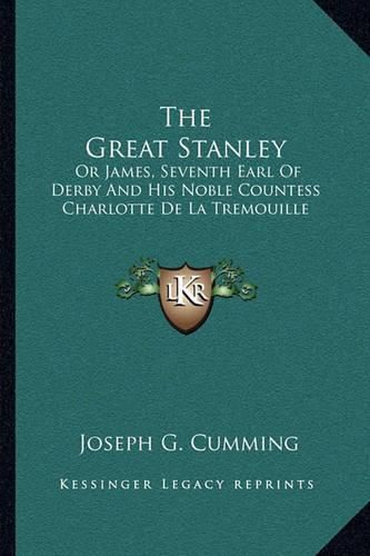 The Great Stanley: Or James, Seventh Earl of Derby and His Noble Countess Charlotte de La Tremouille