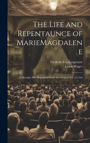 Cover image for The Life and Repentaunce of MarieMagdalene; a Morality Play Reprinted From the Original ed. of 1566