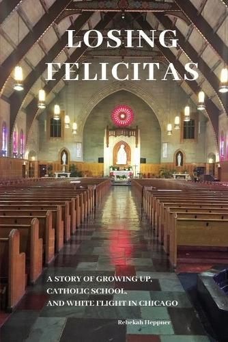 Cover image for Losing Felicitas: A Story of Growing Up, Catholic School, and White Flight in Chicago