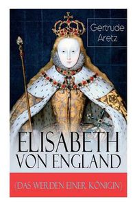 Cover image for Elisabeth von England (Das Werden einer K nigin): Elisabeth I. - Lebensgeschichte der jungfr ulichen K nigin