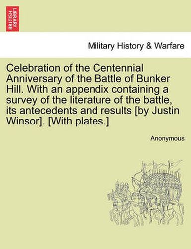 Cover image for Celebration of the Centennial Anniversary of the Battle of Bunker Hill. with an Appendix Containing a Survey of the Literature of the Battle, Its Antecedents and Results [By Justin Winsor]. [With Plates.]