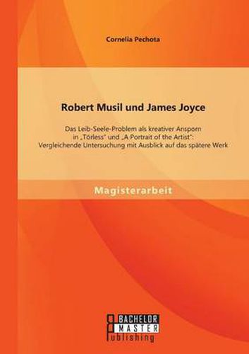 Robert Musil und James Joyce: Das Leib-Seele-Problem als kreativer Ansporn in Toerless und A Portrait of the Artist: Vergleichende Untersuchung mit Ausblick auf das spatere Werk