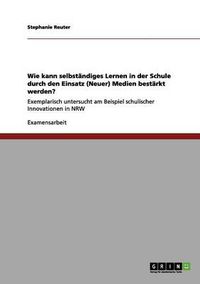 Cover image for Wie kann selbstandiges Lernen in der Schule durch den Einsatz (Neuer) Medien bestarkt werden?: Exemplarisch untersucht am Beispiel schulischer Innovationen in NRW