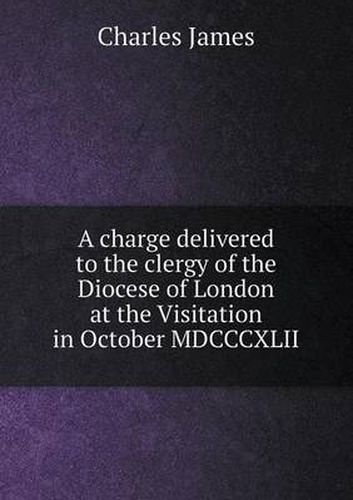 Cover image for A charge delivered to the clergy of the Diocese of London at the Visitation in October MDCCCXLII