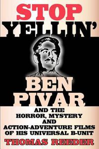 Cover image for Stop Yellin' - Ben Pivar and the Horror, Mystery, and Action-Adventure Films of His Universal B Unit