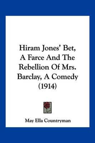 Cover image for Hiram Jones' Bet, a Farce and the Rebellion of Mrs. Barclay, a Comedy (1914)