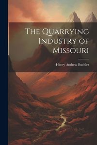 Cover image for The Quarrying Industry of Missouri