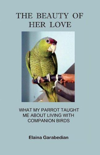 Cover image for The Beauty of Her Love: What My Parrot Taught Me about Living with Companion Birds