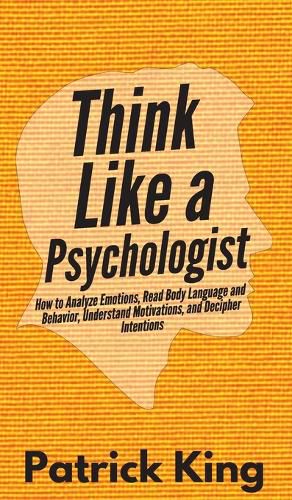 Cover image for Think Like a Psychologist: How to Analyze Emotions, Read Body Language and Behavior, Understand Motivations, and Decipher Intentions