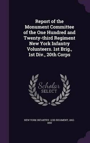 Cover image for Report of the Monument Committee of the One Hundred and Twenty-Third Regiment New York Infantry Volunteers. 1st Brig., 1st DIV., 20th Corps