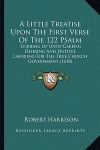 Cover image for A Little Treatise Upon the First Verse of the 122 Psalm: Stirring Up Unto Careful Desiring and Dutiful Laboring for the True Church Government (1618)