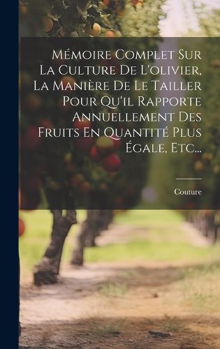 Cover image for Memoire Complet Sur La Culture De L'olivier, La Maniere De Le Tailler Pour Qu'il Rapporte Annuellement Des Fruits En Quantite Plus Egale, Etc...