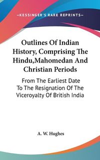 Cover image for Outlines of Indian History, Comprising the Hindu, Mahomedan and Christian Periods: From the Earliest Date to the Resignation of the Viceroyalty of British India