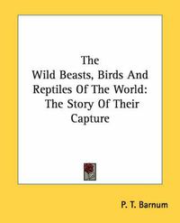 Cover image for The Wild Beasts, Birds And Reptiles Of The World: The Story Of Their Capture