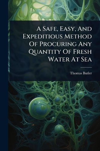 Cover image for A Safe, Easy, And Expeditious Method Of Procuring Any Quantity Of Fresh Water At Sea