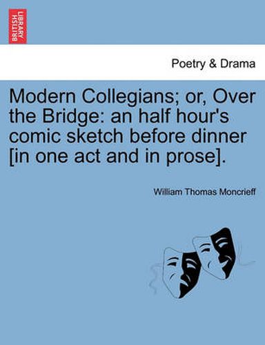 Cover image for Modern Collegians; Or, Over the Bridge: An Half Hour's Comic Sketch Before Dinner [in One Act and in Prose].