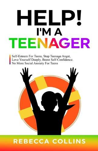 Help! I'm A Teenager: Self-Esteem For Teens, Stop Teenage Angst, Love Yourself Deeply, Boost Self-Confidence. No More Social Anxiety For Teens