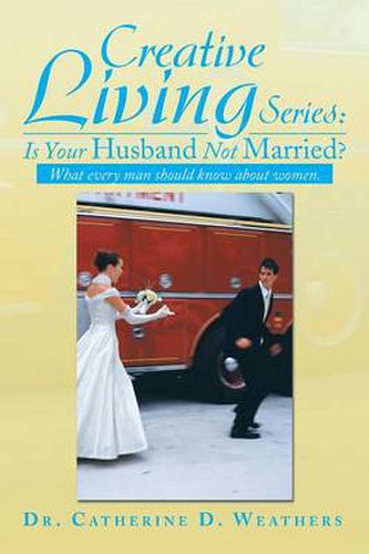 Cover image for Creative Living Series: Is Your Husband Not Married?: What Every Man Should Know about Women.