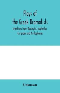 Cover image for Plays of the Greek dramatists: selections from Aeschylus, Sophocles, Euripides and Aristophanes