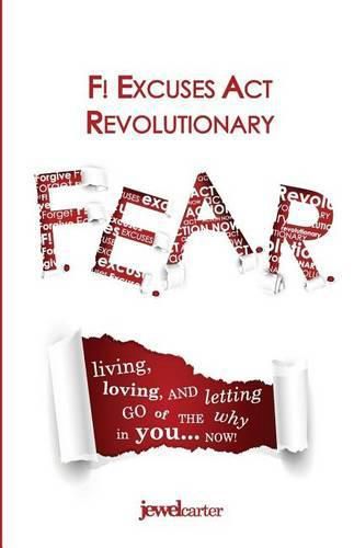 F.E.A.R. F! Excuses Act Revolutionary: Living, Loving and Letting Go of the WHY in YOU...Now!