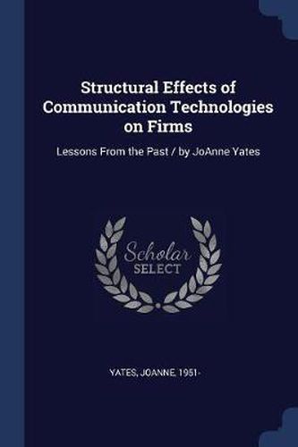 Cover image for Structural Effects of Communication Technologies on Firms: Lessons from the Past / By Joanne Yates