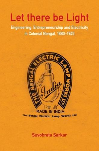 Cover image for Let there be Light: Engineering, Entrepreneurship and Electricity in Colonial Bengal, 1880-1945