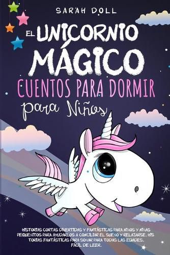 Cover image for El Unicornio Magico: Cuentos Para Dormir Para Ninos Historias Cortas Divertidas Y Fantasticas Para Ninos Y Ninas Pequenitos Para Ayudarlos A Conciliar El Sueno Y Relajarse. Historias Fantasticas Para Sonar Para Todas Las Edades. Facil De Leer.