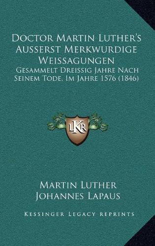 Doctor Martin Luther's Ausserst Merkwurdige Weissagungen: Gesammelt Dreissig Jahre Nach Seinem Tode, Im Jahre 1576 (1846)