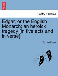 Cover image for Edgar, or the English Monarch; An Heroick Tragedy [In Five Acts and in Verse].