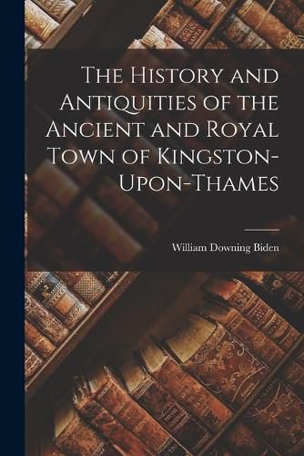 The History and Antiquities of the Ancient and Royal Town of Kingston-Upon-Thames